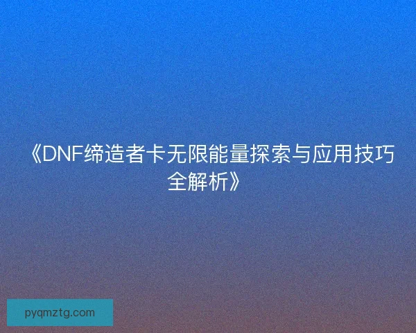 《DNF缔造者卡无限能量探索与应用技巧全解析》