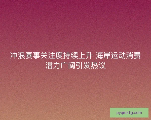 冲浪赛事关注度持续上升 海岸运动消费潜力广阔引发热议