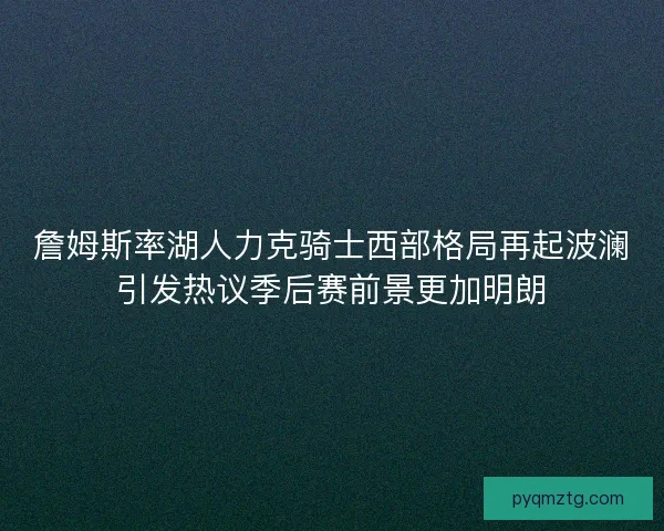詹姆斯率湖人力克骑士西部格局再起波澜引发热议季后赛前景更加明朗