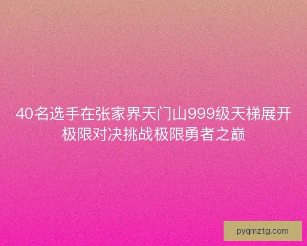40名选手在张家界天门山999级天梯展开极限对决挑战极限勇者之巅