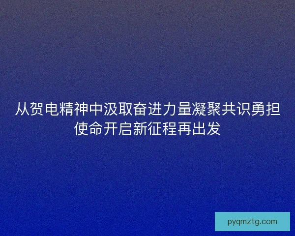 从贺电精神中汲取奋进力量凝聚共识勇担使命开启新征程再出发