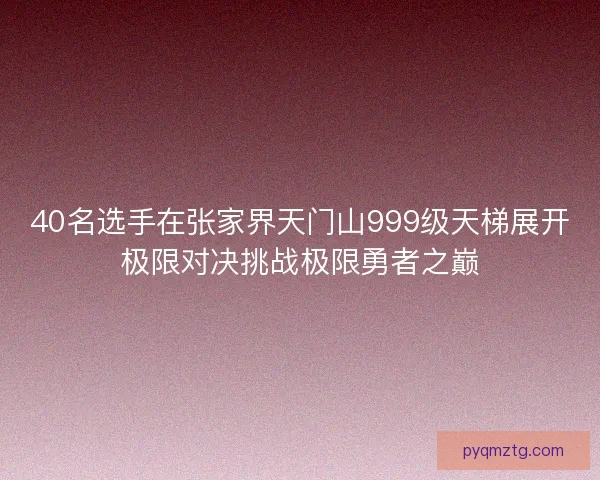 40名选手在张家界天门山999级天梯展开极限对决挑战极限勇者之巅