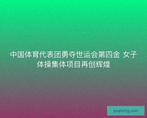 中国体育代表团勇夺世运会第四金 女子体操集体项目再创辉煌
